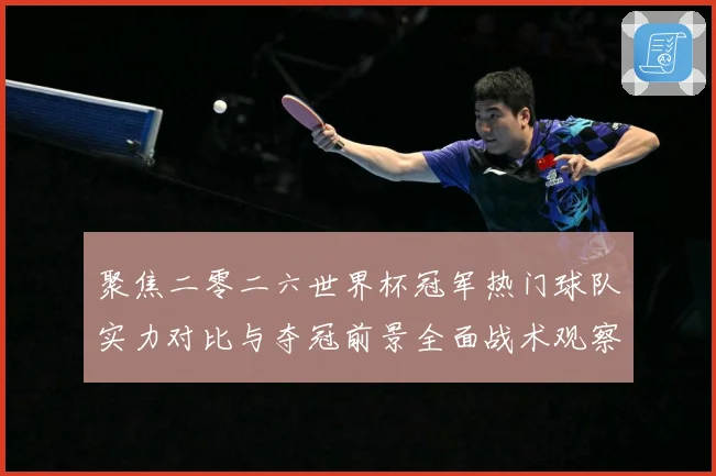 聚焦二零二六世界杯冠军热门球队实力对比与夺冠前景全面战术观察-深度解析