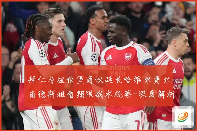 拜仁与纽伦堡商议延长哈维尔费尔南德斯租借期限战术观察-深度解析
