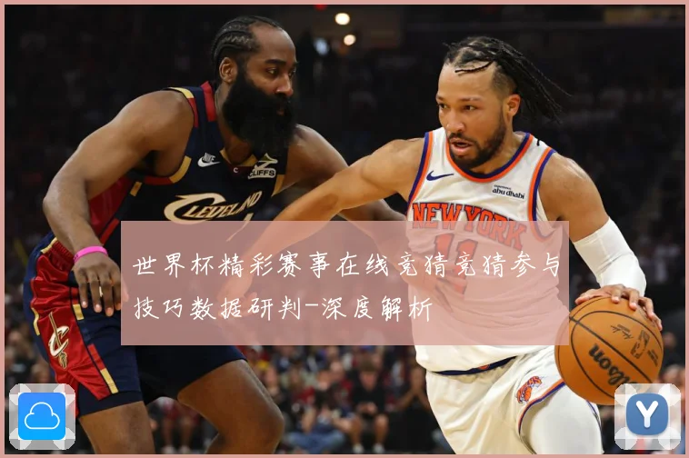 世界杯精彩赛事在线竞猜竞猜参与技巧数据研判-深度解析