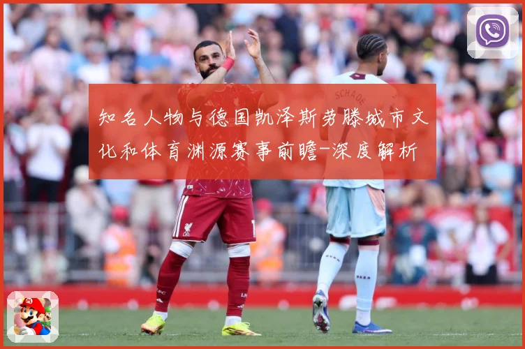 知名人物与德国凯泽斯劳滕城市文化和体育渊源赛事前瞻-深度解析