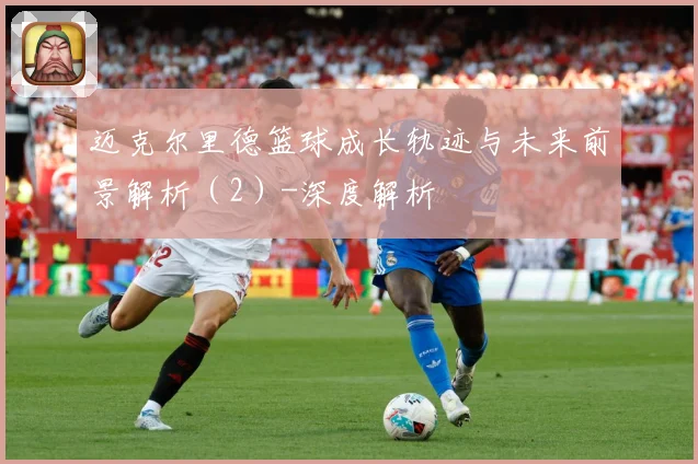 迈克尔里德篮球成长轨迹与未来前景解析（2）-深度解析