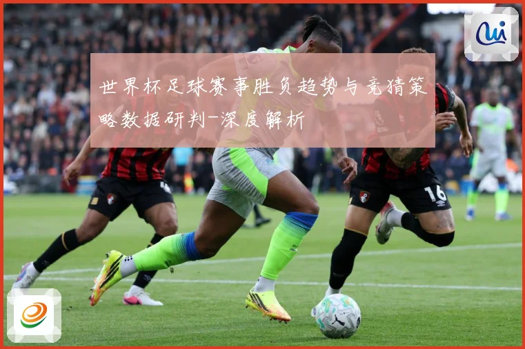 世界杯足球赛事胜负趋势与竞猜策略数据研判-深度解析