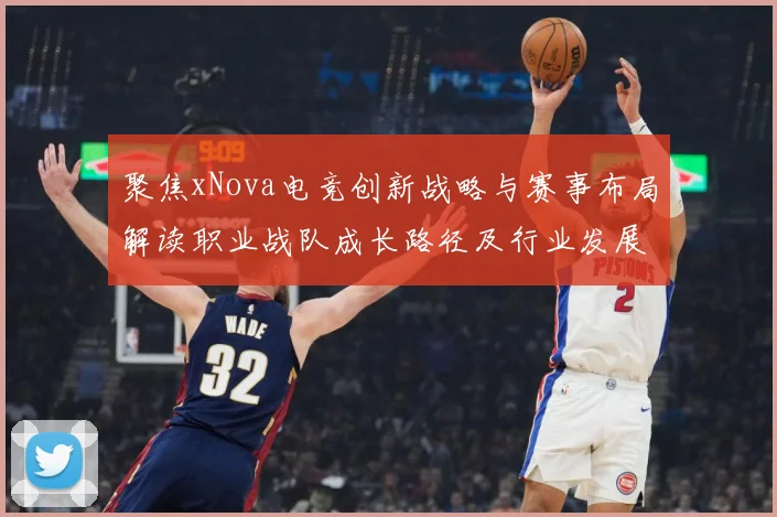聚焦xNova电竞创新战略与赛事布局解读职业战队成长路径及行业发展趋势解析-深度解析