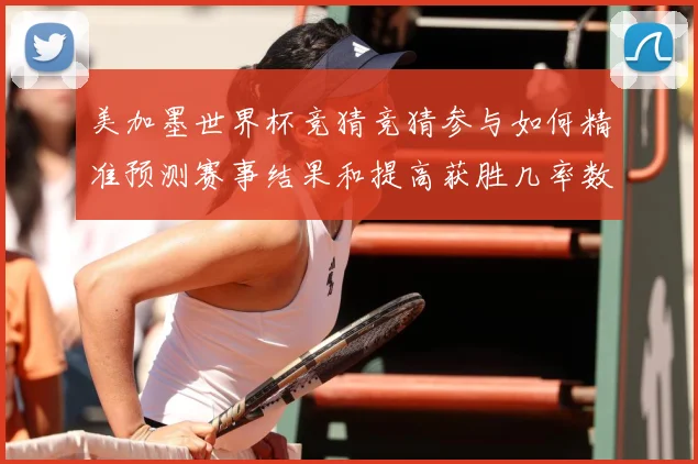美加墨世界杯竞猜竞猜参与如何精准预测赛事结果和提高获胜几率数据研判-深度解析