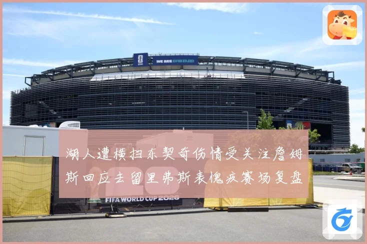 湖人遭横扫东契奇伤情受关注詹姆斯回应去留里弗斯表愧疚赛场复盘-深度解析