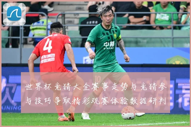 世界杯竞猜大全赛事走势与竞猜参与技巧争取精彩观赛体验数据研判-深度解析