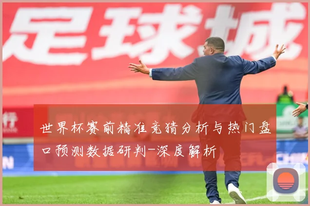 世界杯赛前精准竞猜分析与热门盘口预测数据研判-深度解析