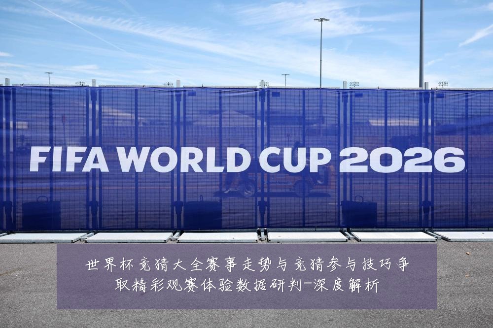 世界杯竞猜大全赛事走势与竞猜参与技巧争取精彩观赛体验数据研判-深度解析
