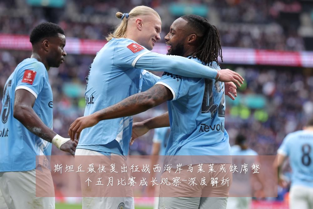 斯坦丘最快复出征战西海岸马莱莱或缺席整个五月比赛成长观察-深度解析