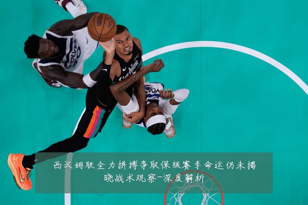 西汉姆联全力拼搏争取保级赛季命运仍未揭晓战术观察-深度解析