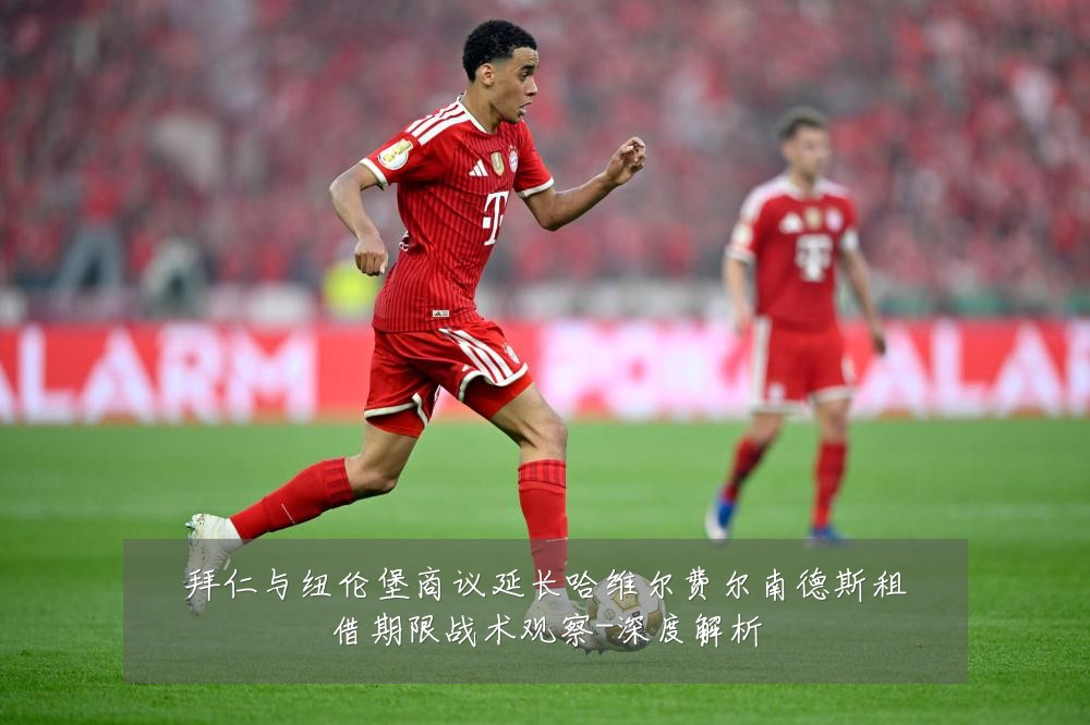 拜仁与纽伦堡商议延长哈维尔费尔南德斯租借期限战术观察-深度解析
